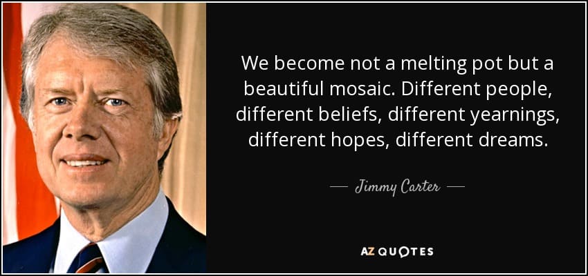 quote we become not a melting pot but a beautiful mosaic different people different beliefs jimmy carter 5 0 056 In Defense of the American Melting Pot